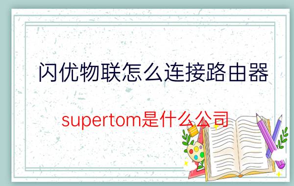 闪优物联怎么连接路由器 supertom是什么公司？